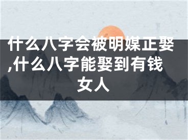 什么八字会被明媒正娶,什么八字能娶到有钱女人