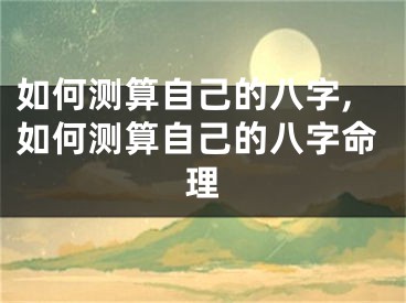 如何测算自己的八字,如何测算自己的八字命理