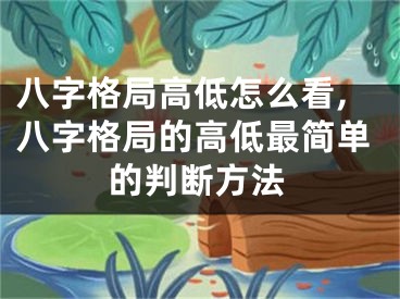 八字格局高低怎么看,八字格局的高低最简单的判断方法