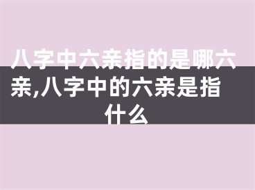 八字中六亲指的是哪六亲,八字中的六亲是指什么