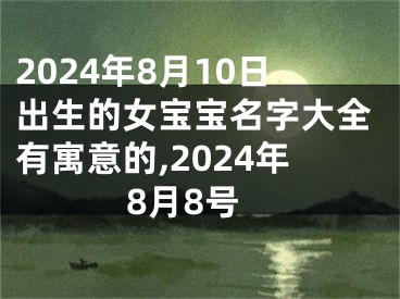 2024年8月10日出生的女宝宝名字大全有寓意的,2024年8月8号