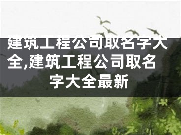 建筑工程公司取名字大全,建筑工程公司取名字大全最新