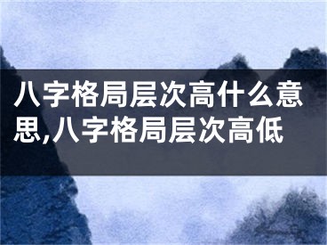 八字格局层次高什么意思,八字格局层次高低
