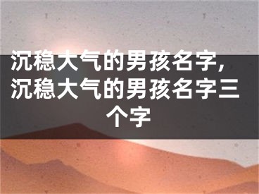 沉稳大气的男孩名字,沉稳大气的男孩名字三个字