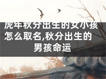 虎年秋分出生的女小孩怎么取名,秋分出生的男孩命运