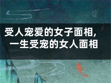 受人宠爱的女子面相,一生受宠的女人面相