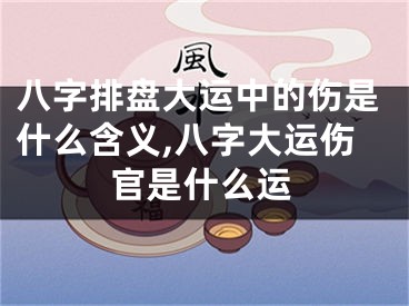八字排盘大运中的伤是什么含义,八字大运伤官是什么运