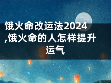 饿火命改运法2024,饿火命的人怎样提升运气