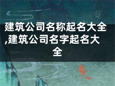建筑公司名称起名大全,建筑公司名字起名大全