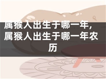 属猴人出生于哪一年,属猴人出生于哪一年农历