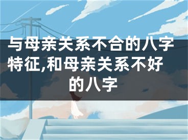 与母亲关系不合的八字特征,和母亲关系不好的八字