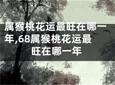 属猴桃花运最旺在哪一年,68属猴桃花运最旺在哪一年