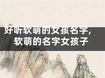 好听软萌的女孩名字,软萌的名字女孩子