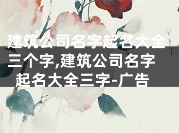 建筑公司名字起名大全三个字,建筑公司名字起名大全三字-广告