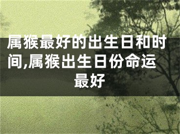 属猴最好的出生日和时间,属猴出生日份命运最好