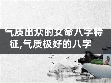 气质出众的女命八字特征,气质极好的八字