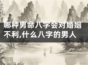 哪种男命八字会对婚姻不利,什么八字的男人