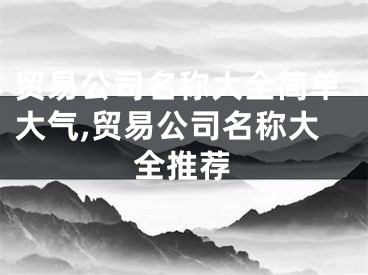 贸易公司名称大全简单大气,贸易公司名称大全推荐