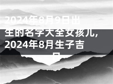 2024年8月9日出生的名字大全女孩儿,2024年8月生子吉日