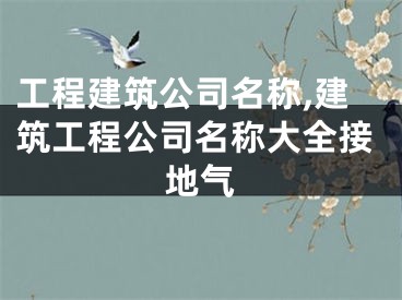 工程建筑公司名称,建筑工程公司名称大全接地气