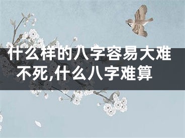 什么样的八字容易大难不死,什么八字难算
