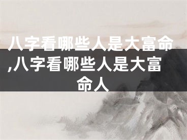 八字看哪些人是大富命,八字看哪些人是大富命人