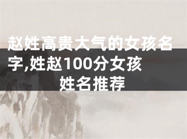 赵姓高贵大气的女孩名字,姓赵100分女孩姓名推荐