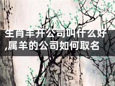 生肖羊开公司叫什么好,属羊的公司如何取名