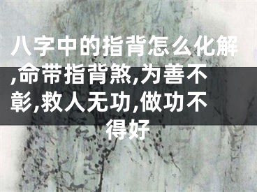 八字中的指背怎么化解,命带指背煞,为善不彰,救人无功,做功不得好