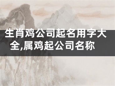 生肖鸡公司起名用字大全,属鸡起公司名称
