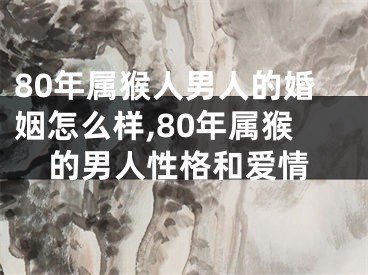 80年属猴人男人的婚姻怎么样,80年属猴的男人性格和爱情