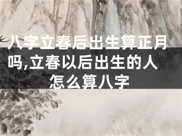 八字立春后出生算正月吗,立春以后出生的人怎么算八字