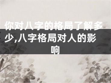 你对八字的格局了解多少,八字格局对人的影响