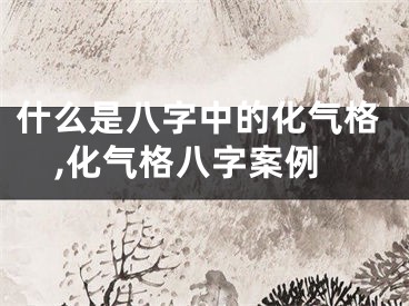 什么是八字中的化气格,化气格八字案例
