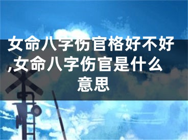 女命八字伤官格好不好,女命八字伤官是什么意思