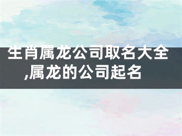 生肖属龙公司取名大全,属龙的公司起名