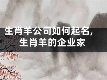 生肖羊公司如何起名,生肖羊的企业家