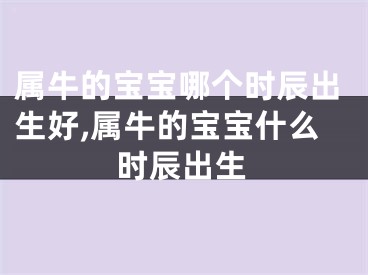 属牛的宝宝哪个时辰出生好,属牛的宝宝什么时辰出生