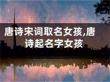 唐诗宋词取名女孩,唐诗起名字女孩