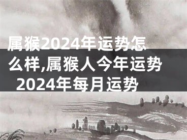 属猴2024年运势怎么样,属猴人今年运势2024年每月运势
