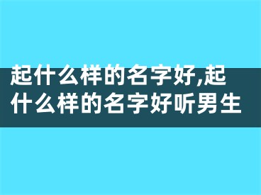 起什么样的名字好,起什么样的名字好听男生