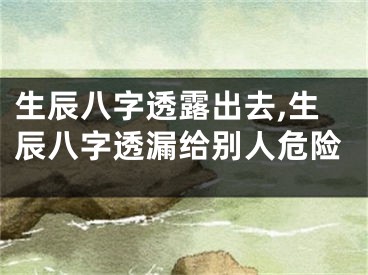 生辰八字透露出去,生辰八字透漏给别人危险