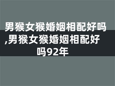 男猴女猴婚姻相配好吗,男猴女猴婚姻相配好吗92年