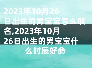 2023年10月26日出生的男宝宝怎么取名,2023年10月26日出生的男宝宝什么时辰好命
