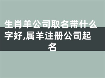 生肖羊公司取名带什么字好,属羊注册公司起名