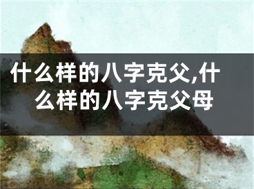 什么样的八字克父,什么样的八字克父母