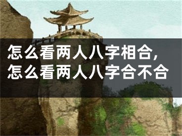 怎么看两人八字相合,怎么看两人八字合不合