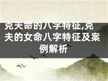 克夫命的八字特征,克夫的女命八字特征及案例解析