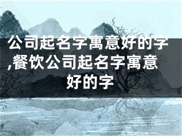 公司起名字寓意好的字,餐饮公司起名字寓意好的字