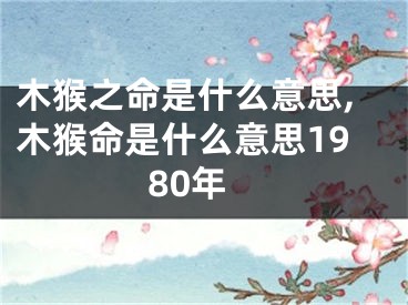 木猴之命是什么意思,木猴命是什么意思1980年